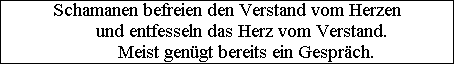 Schamanen befreien den Verstand vom Herzen
      und entfesseln das Herz vom Verstand.
        Meist gengt bereits ein Gesprch.